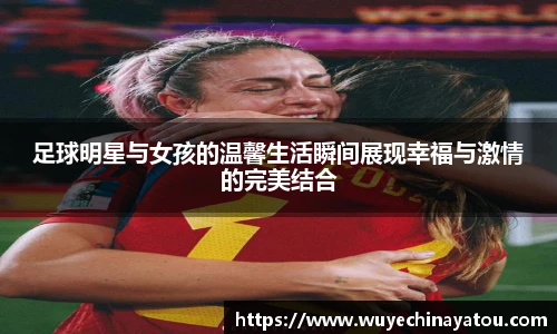 足球明星与女孩的温馨生活瞬间展现幸福与激情的完美结合
