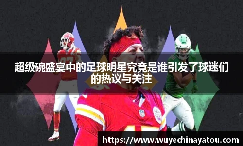 超级碗盛宴中的足球明星究竟是谁引发了球迷们的热议与关注