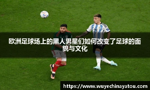 欧洲足球场上的黑人男星们如何改变了足球的面貌与文化